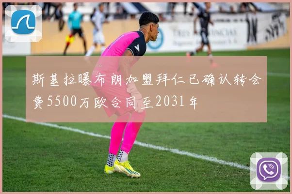 斯基拉曝布朗加盟拜仁已确认转会费5500万欧合同至2031年
