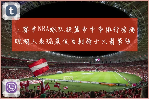 上赛季NBA球队投篮命中率排行榜揭晓湖人表现最佳马刺骑士火箭紧随其后