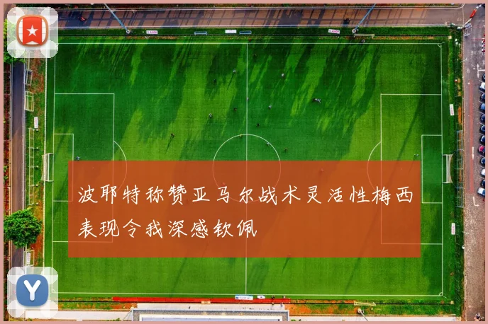 波耶特称赞亚马尔战术灵活性梅西表现令我深感钦佩