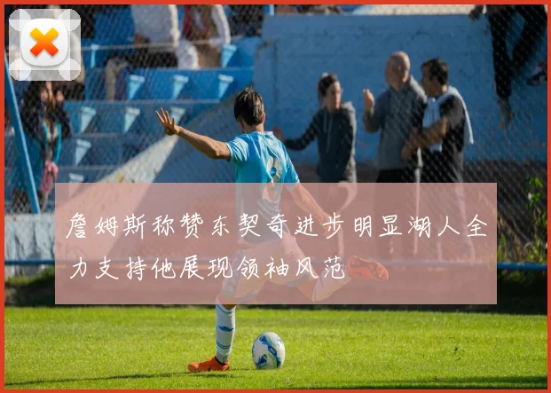 詹姆斯称赞东契奇进步明显湖人全力支持他展现领袖风范