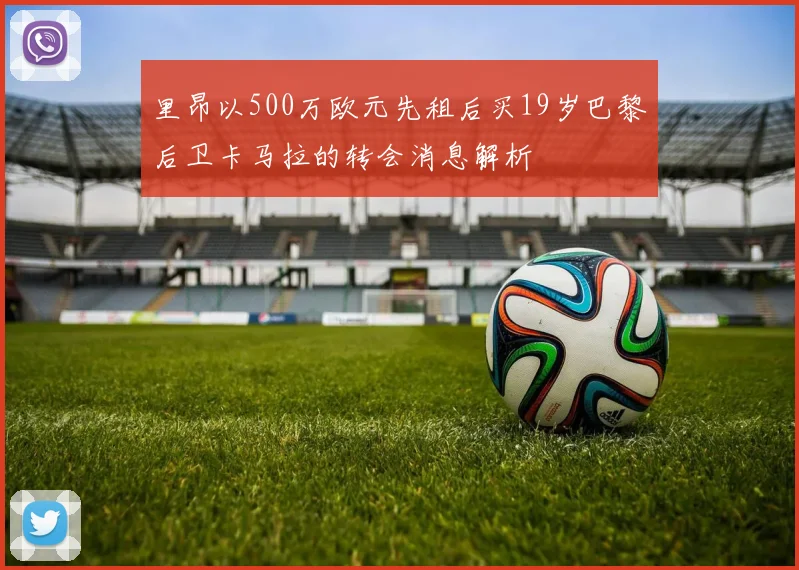 里昂以500万欧元先租后买19岁巴黎后卫卡马拉的转会消息解析