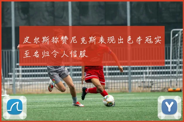皮尔斯称赞尼克斯表现出色夺冠实至名归令人信服