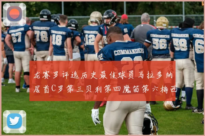 龙赛罗评选历史最佳球员马拉多纳居首C罗第三贝利第四魔笛第六梅西第七