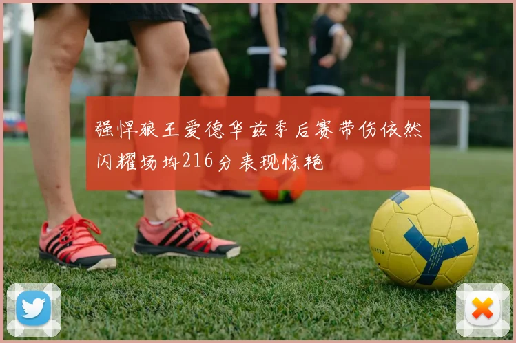 强悍狼王爱德华兹季后赛带伤依然闪耀场均216分表现惊艳
