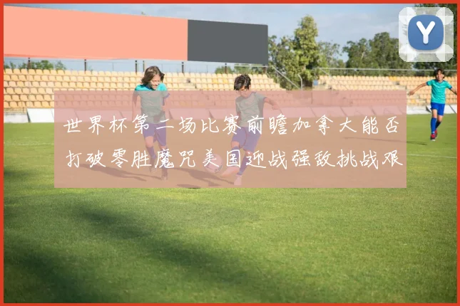 世界杯第二场比赛前瞻加拿大能否打破零胜魔咒美国迎战强敌挑战艰巨