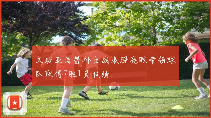 文班亚马替补出战表现亮眼带领球队取得7胜1负佳绩