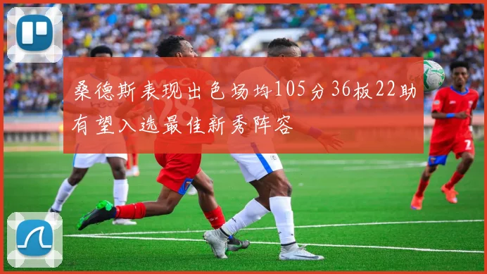 桑德斯表现出色场均105分36板22助有望入选最佳新秀阵容