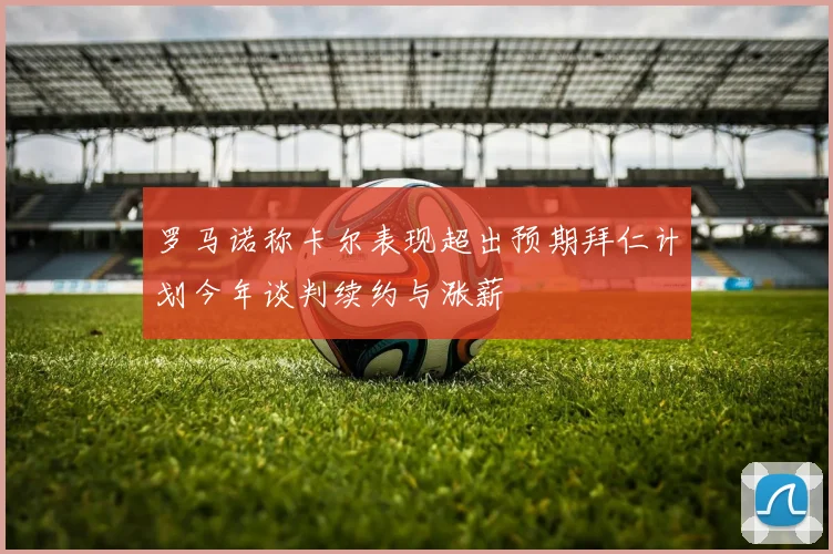 罗马诺称卡尔表现超出预期拜仁计划今年谈判续约与涨薪