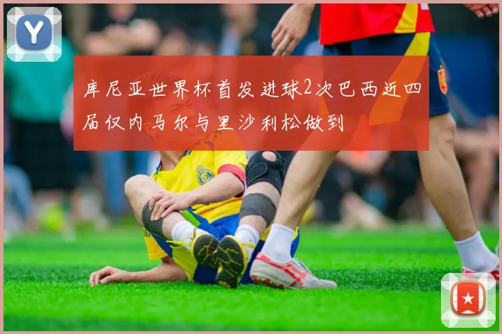 库尼亚世界杯首发进球2次巴西近四届仅内马尔与里沙利松做到