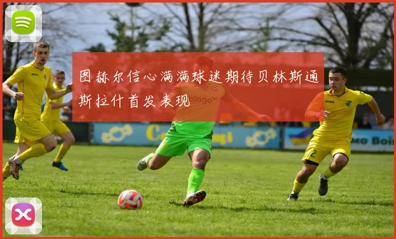 图赫尔信心满满球迷期待贝林斯通斯拉什首发表现
