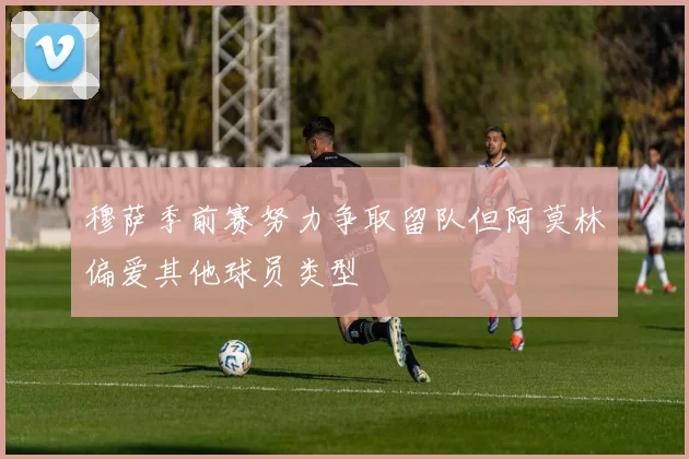 穆萨季前赛努力争取留队但阿莫林偏爱其他球员类型