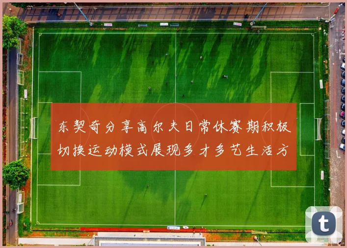 东契奇分享高尔夫日常休赛期积极切换运动模式展现多才多艺生活方式