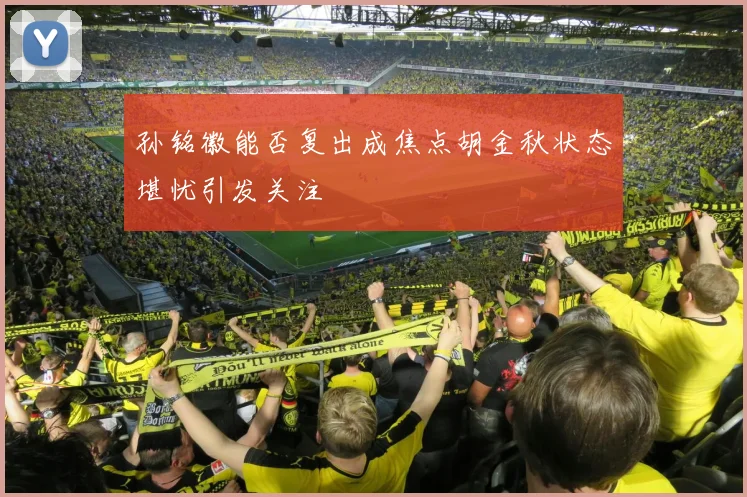 孙铭徽能否复出成焦点胡金秋状态堪忧引发关注