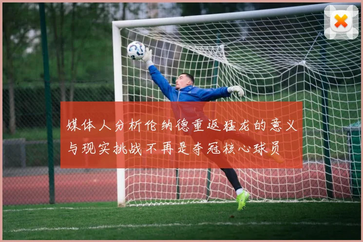 媒体人分析伦纳德重返猛龙的意义与现实挑战不再是夺冠核心球员
